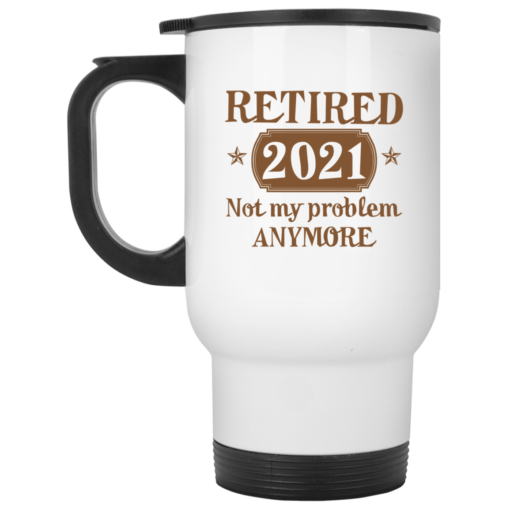 Retired 2021 not my problem anymore mug $16.95