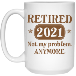 Retired 2021 not my problem anymore mug $16.95 redirect07072021230740 2