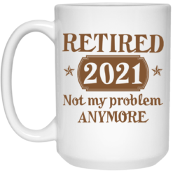 Retired 2021 not my problem anymore mug $16.95