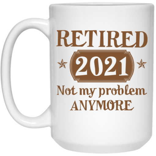 Retired 2021 not my problem anymore mug $16.95