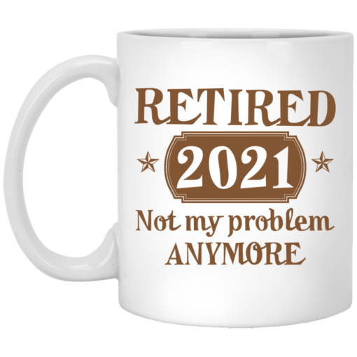 Retired 2021 not my problem anymore mug $16.95 redirect07072021230740