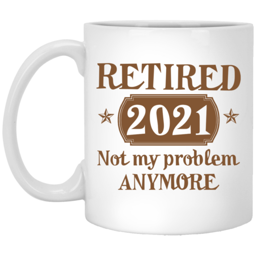 Retired 2021 not my problem anymore mug $16.95