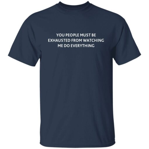 You people must be exhausted from watching me do everything shirt $19.95