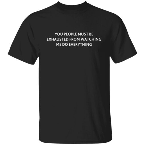 You people must be exhausted from watching me do everything shirt $19.95 redirect07072021230756