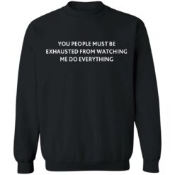 You people must be exhausted from watching me do everything shirt $19.95