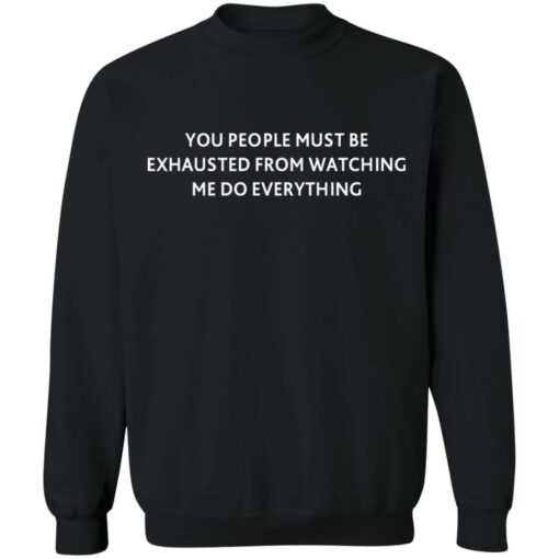 You people must be exhausted from watching me do everything shirt $19.95