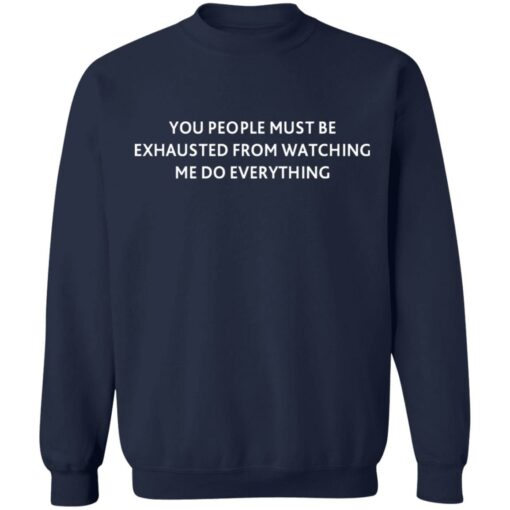 You people must be exhausted from watching me do everything shirt $19.95