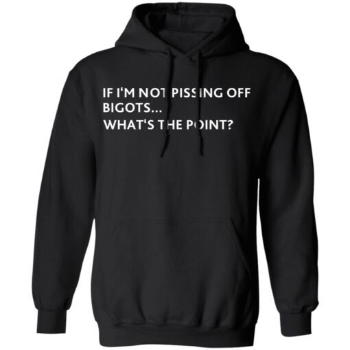 If i‘m not pissing off bigots what's the point shirt $19.95