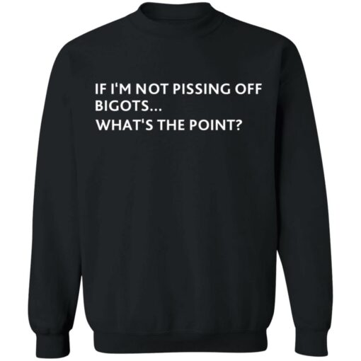 If i‘m not pissing off bigots what's the point shirt $19.95