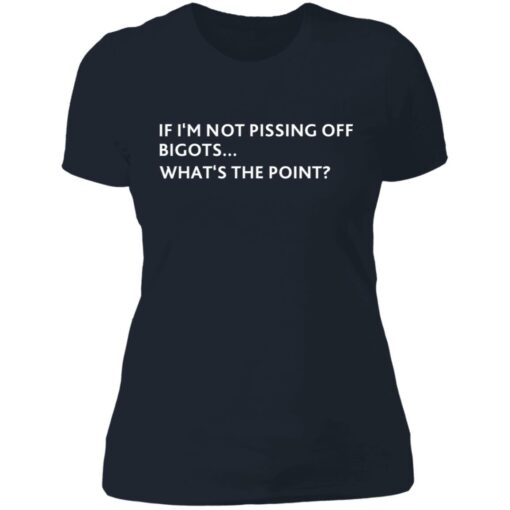 If i‘m not pissing off bigots what's the point shirt $19.95