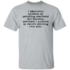 I absolutely question my parenting sometimes shirt $19.95