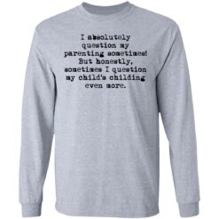 I absolutely question my parenting sometimes shirt $19.95