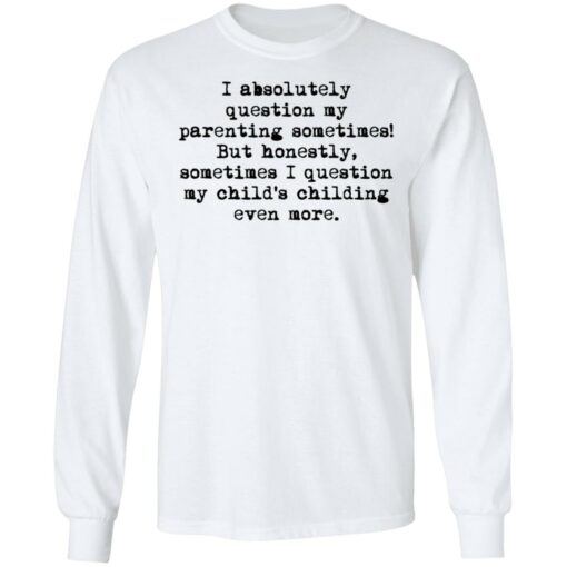 I absolutely question my parenting sometimes shirt $19.95