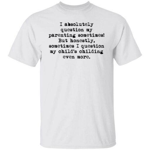 I absolutely question my parenting sometimes shirt $19.95