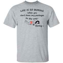 Life is so boring when you don't have any packages shirt $19.95