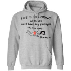 Life is so boring when you don't have any packages shirt $19.95