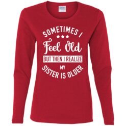 Sometimes I feel old but then I realize my sister is older shirt $24.95