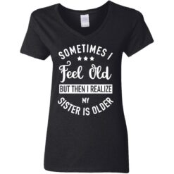 Sometimes I feel old but then I realize my sister is older shirt $24.95