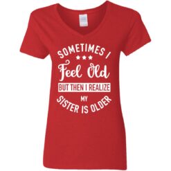 Sometimes I feel old but then I realize my sister is older shirt $24.95