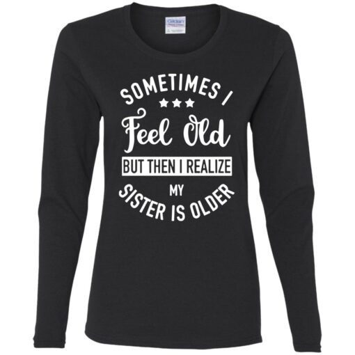 Sometimes I feel old but then I realize my sister is older shirt $24.95 redirect07112021000719