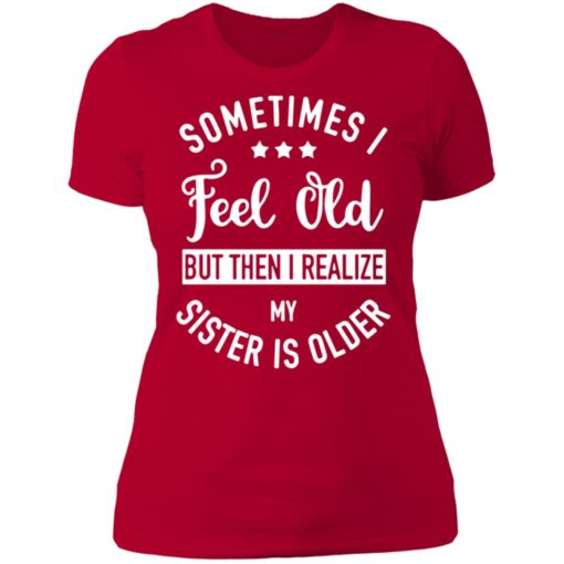 Sometimes I feel old but then I realize my sister is older shirt $24.95 redirect07112021000719 7