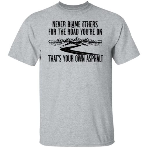 Never blame others for the road you're on shirt $19.95