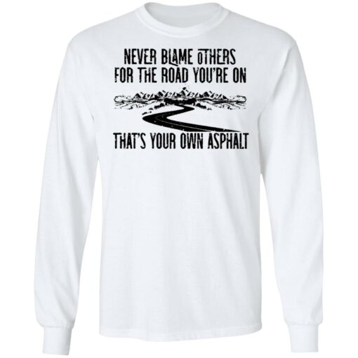 Never blame others for the road you're on shirt $19.95