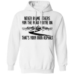 Never blame others for the road you're on shirt $19.95