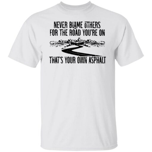 Never blame others for the road you're on shirt $19.95