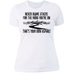 Never blame others for the road you're on shirt $19.95