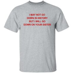 I may not go down in history but I will go down on your sister shirt $19.95 redirect07122021130754 1