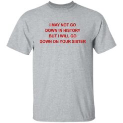 I may not go down in history but I will go down on your sister shirt $19.95