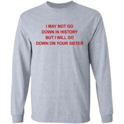 I may not go down in history but I will go down on your sister shirt $19.95