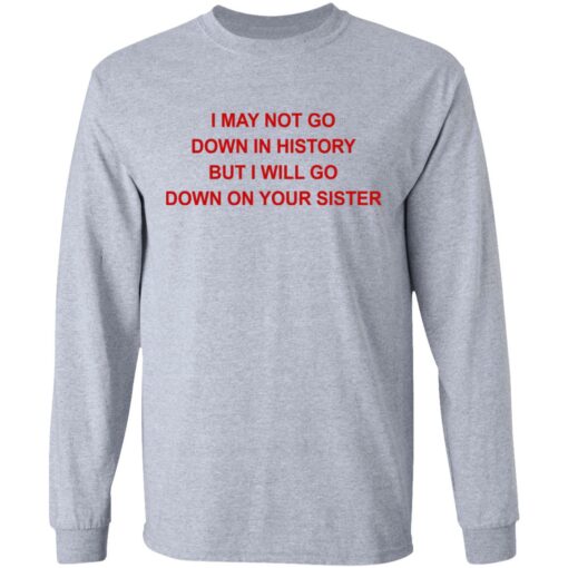 I may not go down in history but I will go down on your sister shirt $19.95