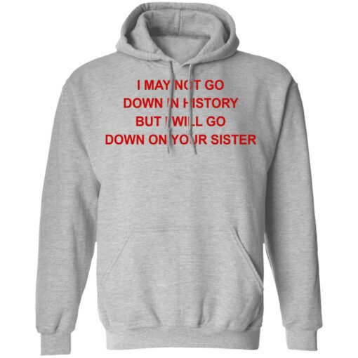 I may not go down in history but I will go down on your sister shirt $19.95