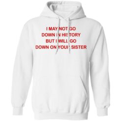 I may not go down in history but I will go down on your sister shirt $19.95 redirect07122021130754 5