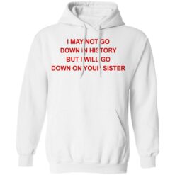 I may not go down in history but I will go down on your sister shirt $19.95