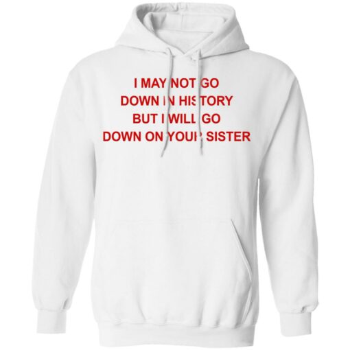 I may not go down in history but I will go down on your sister shirt $19.95