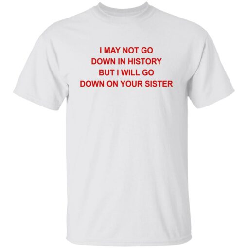 I may not go down in history but I will go down on your sister shirt $19.95 redirect07122021130754
