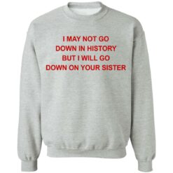 I may not go down in history but I will go down on your sister shirt $19.95