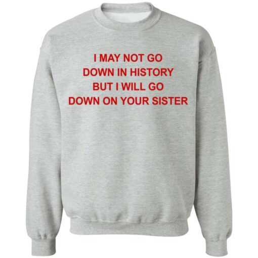 I may not go down in history but I will go down on your sister shirt $19.95