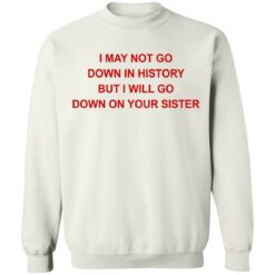 I may not go down in history but I will go down on your sister shirt $19.95