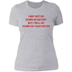 I may not go down in history but I will go down on your sister shirt $19.95