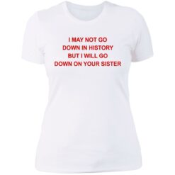 I may not go down in history but I will go down on your sister shirt $19.95