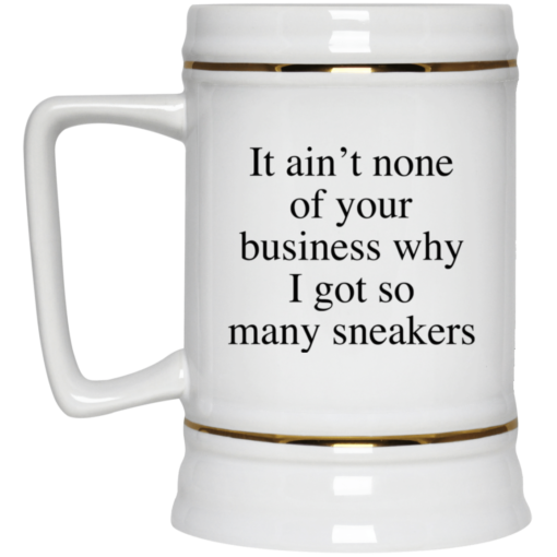 It ain't none of your business why i got so many sneakers mug $16.95