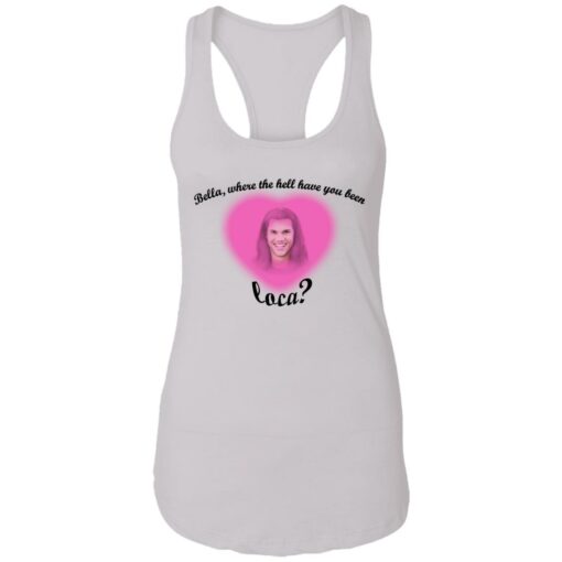 Bella where the hell have you been Loca shirt $19.95