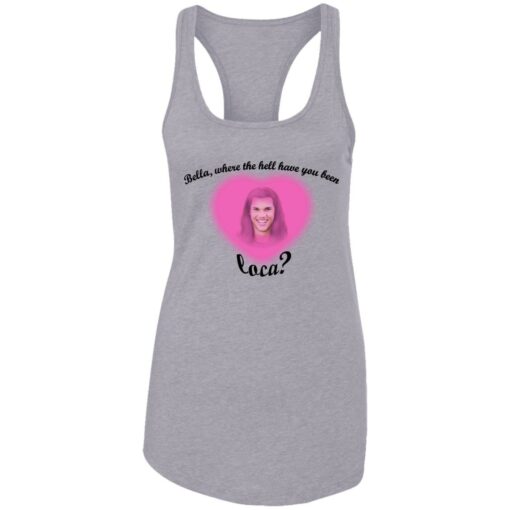Bella where the hell have you been Loca shirt $19.95