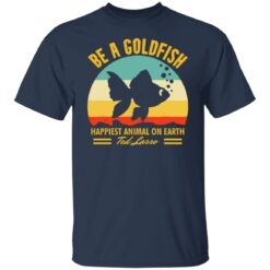 Be a goldfish happiest animal on earth ted lasso shirt $19.95