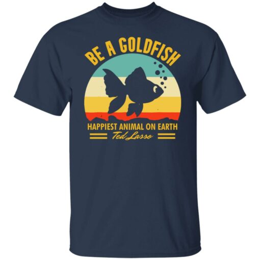 Be a goldfish happiest animal on earth ted lasso shirt $19.95