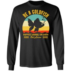 Be a goldfish happiest animal on earth ted lasso shirt $19.95